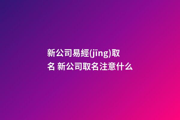 新公司易經(jīng)取名 新公司取名注意什么-第1張-公司起名-玄機(jī)派